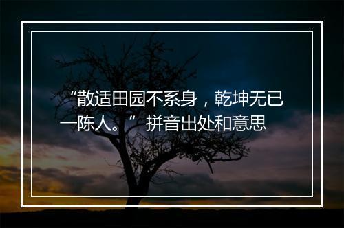 “散适田园不系身，乾坤无已一陈人。”拼音出处和意思