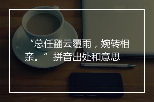 “总任翻云覆雨，婉转相亲。”拼音出处和意思