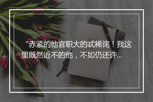 “赤紧的他官职大的忒稀诧！我这里既然近不的他，不如仍还许州去也。”拼音出处和意思