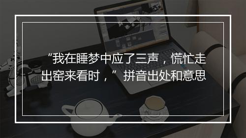 “我在睡梦中应了三声，慌忙走出窑来看时，”拼音出处和意思