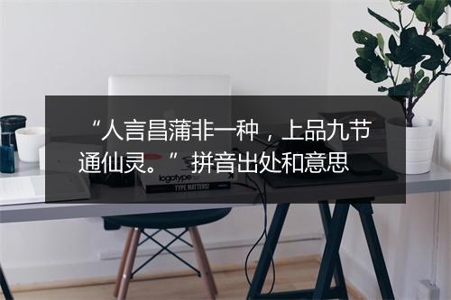 “人言昌蒲非一种，上品九节通仙灵。”拼音出处和意思