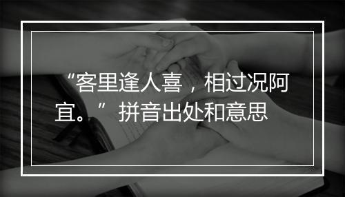 “客里逢人喜，相过况阿宜。”拼音出处和意思