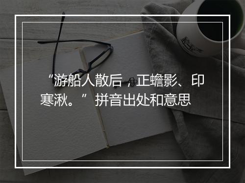 “游船人散后，正蟾影、印寒湫。”拼音出处和意思