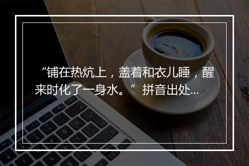 “铺在热炕上，盖着和衣儿睡，醒来时化了一身水。”拼音出处和意思