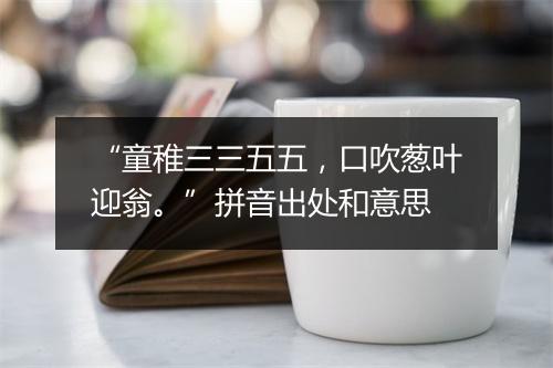 “童稚三三五五，口吹葱叶迎翁。”拼音出处和意思