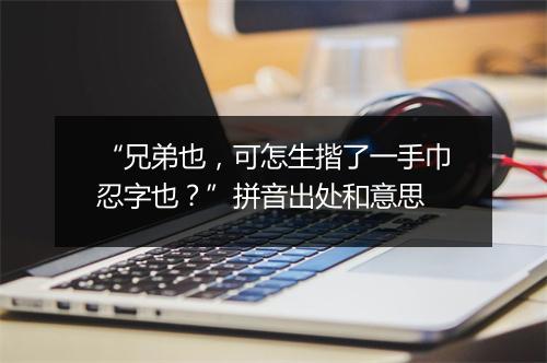 “兄弟也，可怎生揩了一手巾忍字也？”拼音出处和意思