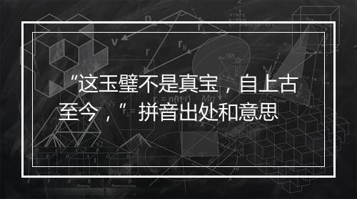 “这玉璧不是真宝，自上古至今，”拼音出处和意思