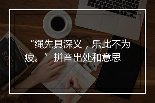 “绳先具深义，乐此不为疲。”拼音出处和意思