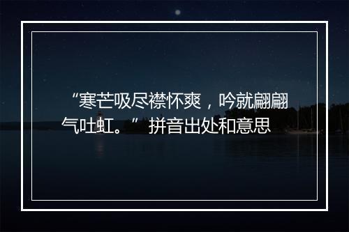 “寒芒吸尽襟怀爽，吟就翩翩气吐虹。”拼音出处和意思