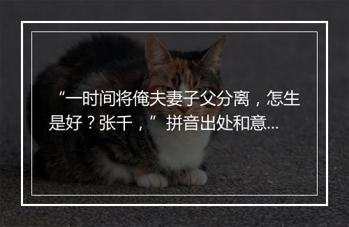 “一时间将俺夫妻子父分离，怎生是好？张千，”拼音出处和意思