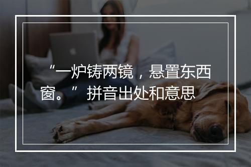 “一炉铸两镜，悬置东西窗。”拼音出处和意思