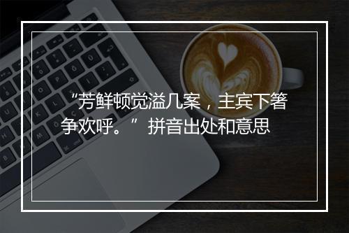 “芳鲜顿觉溢几案，主宾下箸争欢呼。”拼音出处和意思