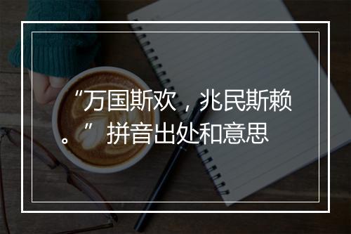 “万国斯欢，兆民斯赖。”拼音出处和意思