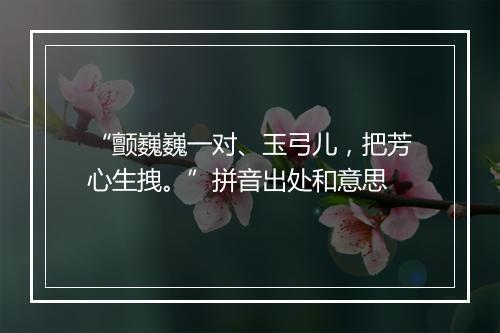 “颤巍巍一对、玉弓儿，把芳心生拽。”拼音出处和意思