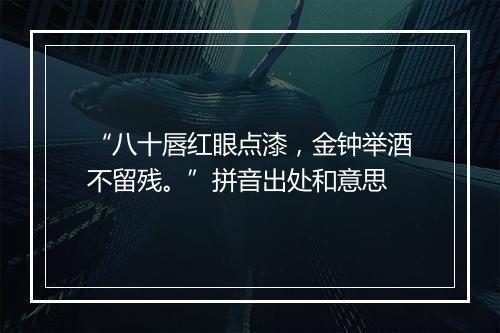 “八十唇红眼点漆，金钟举酒不留残。”拼音出处和意思