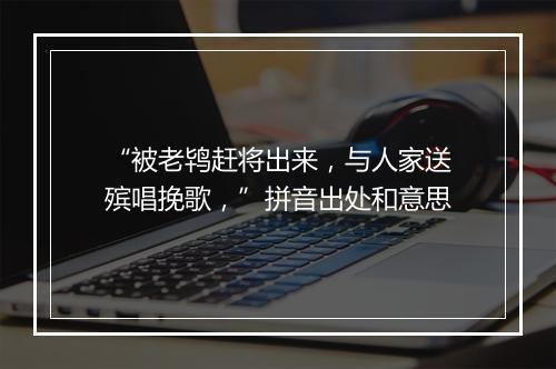 “被老鸨赶将出来，与人家送殡唱挽歌，”拼音出处和意思