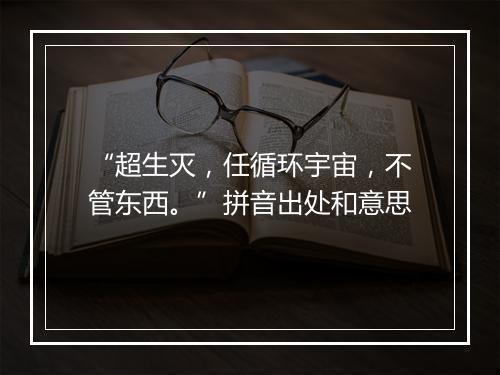 “超生灭，任循环宇宙，不管东西。”拼音出处和意思