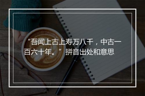 “吾闻上古上寿万八千，中古一百六十年。”拼音出处和意思