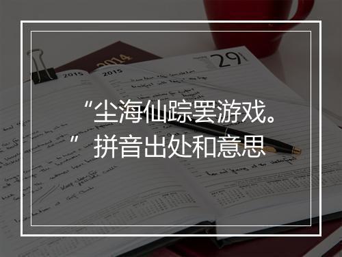 “尘海仙踪罢游戏。”拼音出处和意思