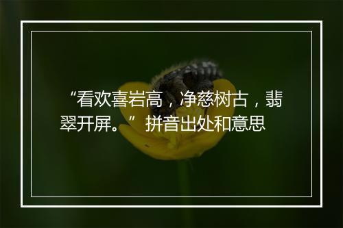 “看欢喜岩高，净慈树古，翡翠开屏。”拼音出处和意思