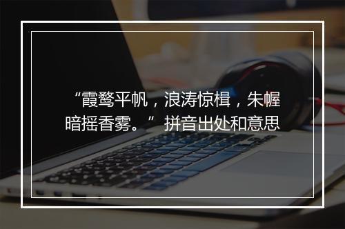 “霞鹜平帆，浪涛惊楫，朱幄暗摇香雾。”拼音出处和意思