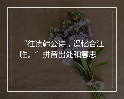 “往读韩公诗，遥忆合江胜。”拼音出处和意思