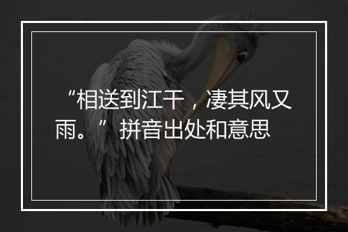 “相送到江干，凄其风又雨。”拼音出处和意思