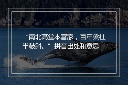 “南北高堂本富家，百年梁柱半攲斜。”拼音出处和意思