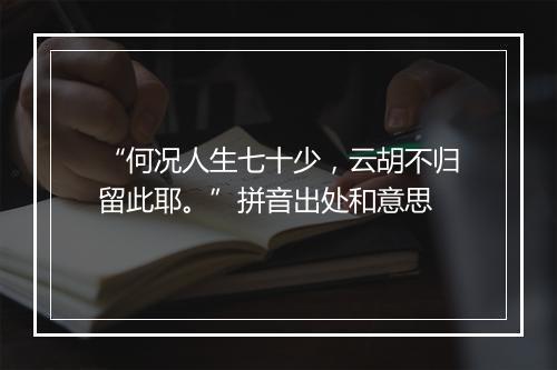 “何况人生七十少，云胡不归留此耶。”拼音出处和意思