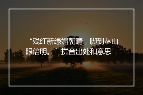 “残红新绿媚朝晴，脚到丛山眼倍明。”拼音出处和意思