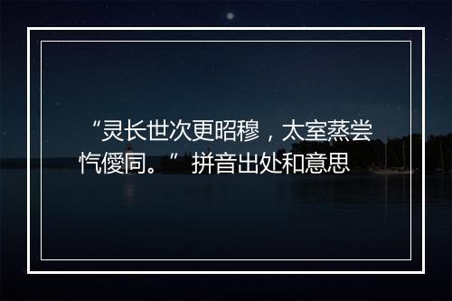 “灵长世次更昭穆，太室蒸尝忾僾同。”拼音出处和意思