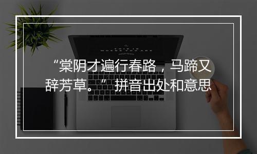 “棠阴才遍行春路，马蹄又辞芳草。”拼音出处和意思