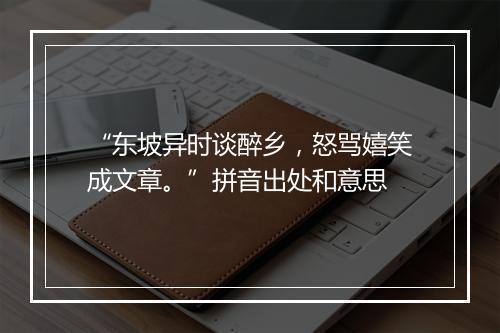 “东坡异时谈醉乡，怒骂嬉笑成文章。”拼音出处和意思