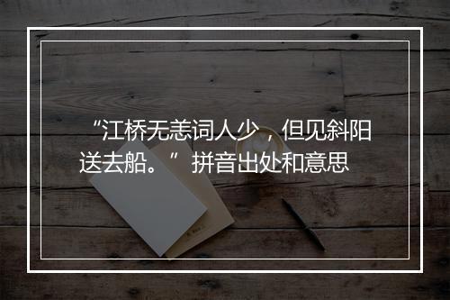 “江桥无恙词人少，但见斜阳送去船。”拼音出处和意思