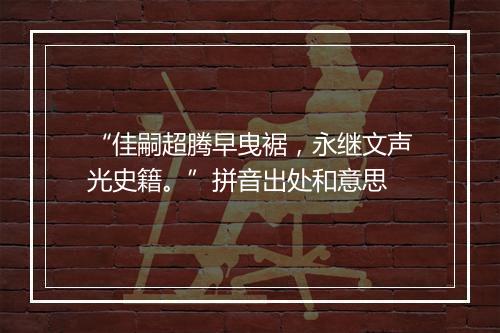 “佳嗣超腾早曳裾，永继文声光史籍。”拼音出处和意思