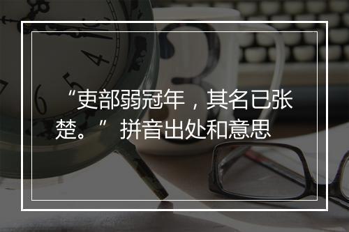 “吏部弱冠年，其名已张楚。”拼音出处和意思