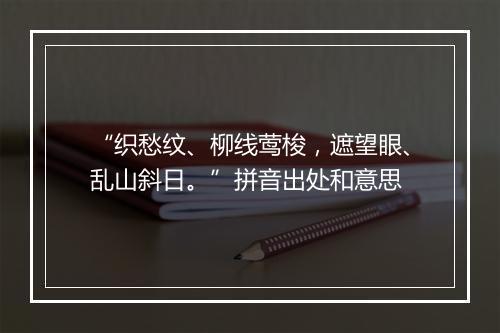 “织愁纹、柳线莺梭，遮望眼、乱山斜日。”拼音出处和意思