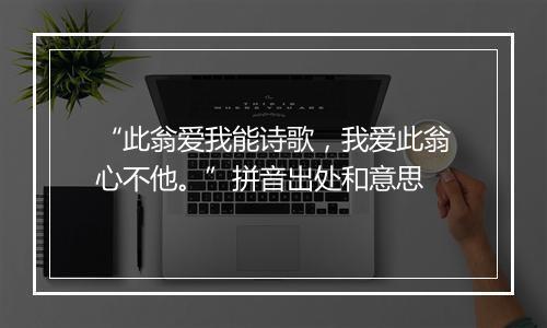 “此翁爱我能诗歌，我爱此翁心不他。”拼音出处和意思