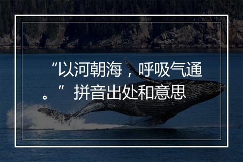 “以河朝海，呼吸气通。”拼音出处和意思