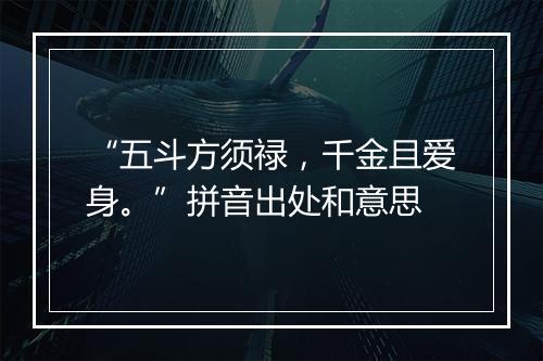 “五斗方须禄，千金且爱身。”拼音出处和意思