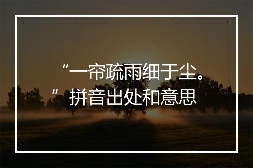 “一帘疏雨细于尘。”拼音出处和意思