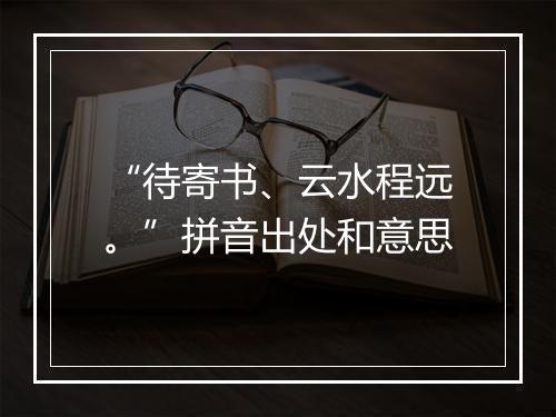 “待寄书、云水程远。”拼音出处和意思