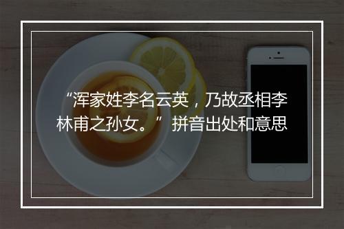 “浑家姓李名云英，乃故丞相李林甫之孙女。”拼音出处和意思