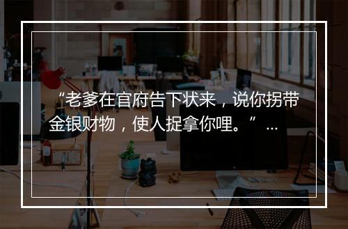 “老爹在官府告下状来，说你拐带金银财物，使人捉拿你哩。”拼音出处和意思