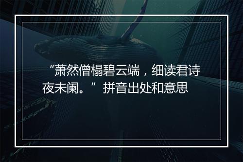 “萧然僧榻碧云端，细读君诗夜未阑。”拼音出处和意思