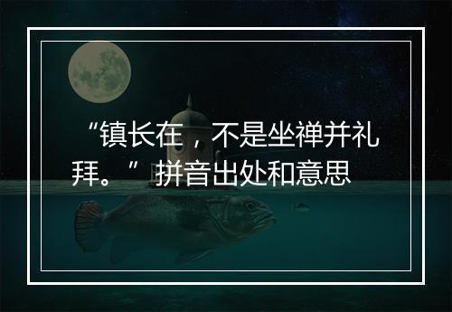 “镇长在，不是坐禅并礼拜。”拼音出处和意思