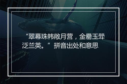 “翠幕珠帏敞月营，金罍玉斝泛兰英。”拼音出处和意思