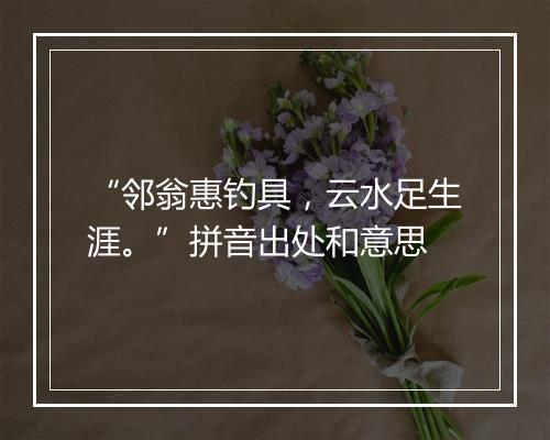 “邻翁惠钓具，云水足生涯。”拼音出处和意思