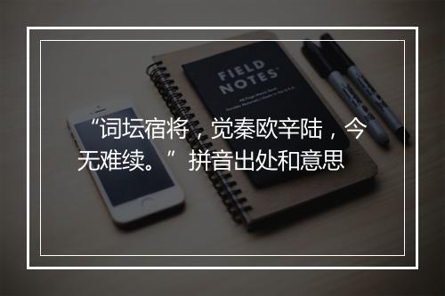 “词坛宿将，觉秦欧辛陆，今无难续。”拼音出处和意思