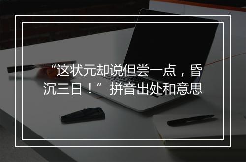 “这状元却说但尝一点，昏沉三日！”拼音出处和意思